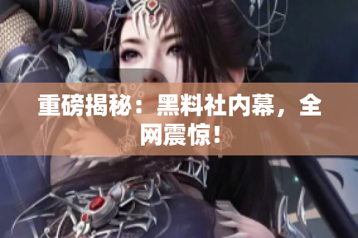 重磅揭秘：黑料社内幕，全网震惊！