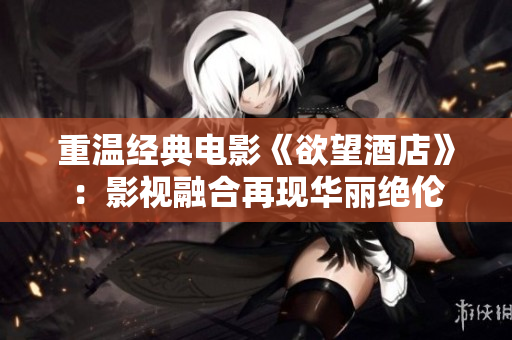 重温经典电影《欲望酒店》：影视融合再现华丽绝伦