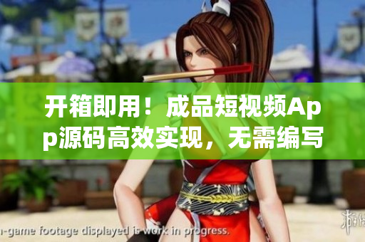 开箱即用！成品短视频App源码高效实现，无需编写，快速开发！