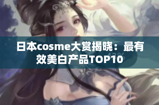 日本cosme大赏揭晓：最有效美白产品TOP10