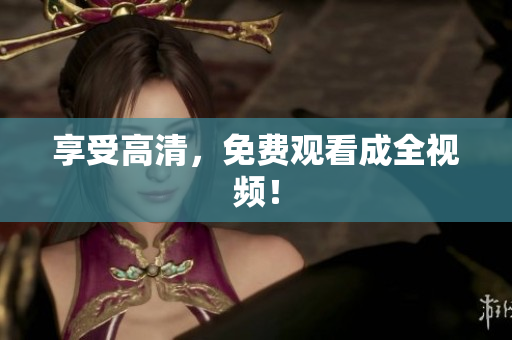 享受高清，免费观看成全视频！