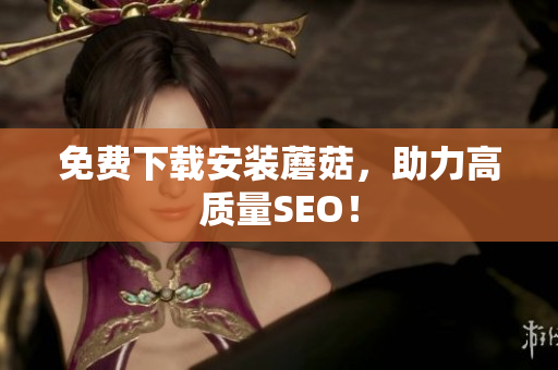 免费下载安装蘑菇，助力高质量SEO！