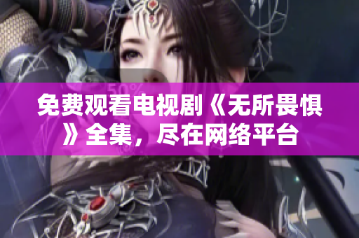 免费观看电视剧《无所畏惧》全集，尽在网络平台
