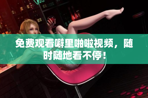 免费观看噼里啪啦视频，随时随地看不停！