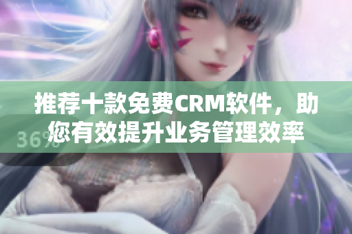 推荐十款免费CRM软件，助您有效提升业务管理效率