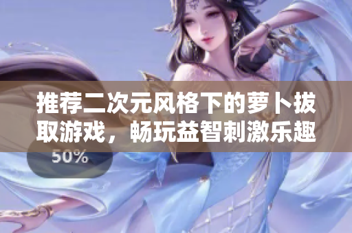 推荐二次元风格下的萝卜拔取游戏，畅玩益智刺激乐趣！