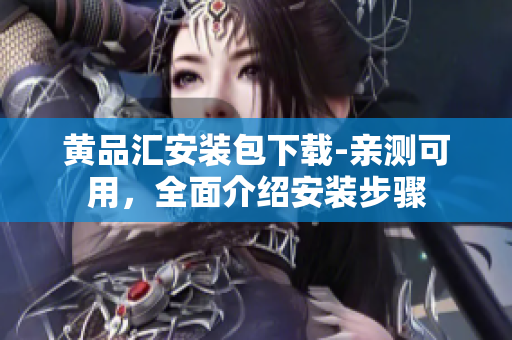 黄品汇安装包下载-亲测可用，全面介绍安装步骤
