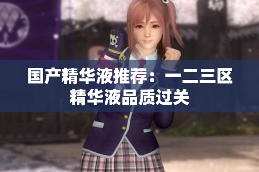国产精华液推荐：一二三区精华液品质过关