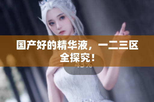 国产好的精华液，一二三区全探究！