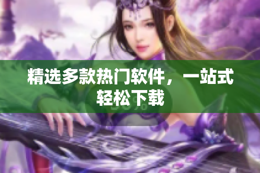 精选多款热门软件，一站式轻松下载