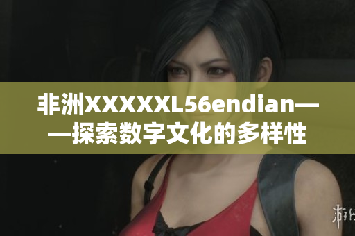 非洲XXXXXL56endian——探索数字文化的多样性