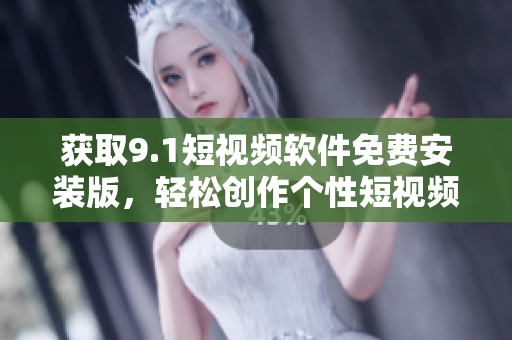 获取9.1短视频软件免费安装版，轻松创作个性短视频！