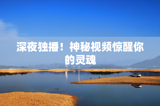 深夜独播！神秘视频惊醒你的灵魂