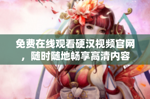 免费在线观看硬汉视频官网，随时随地畅享高清内容