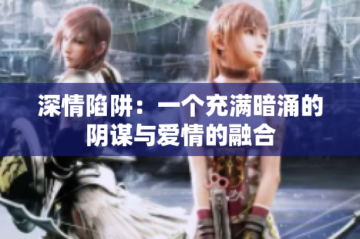 深情陷阱：一个充满暗涌的阴谋与爱情的融合