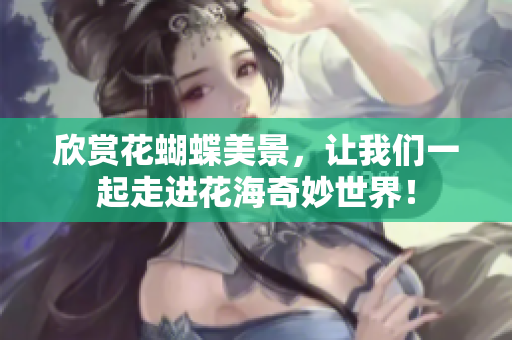 欣赏花蝴蝶美景，让我们一起走进花海奇妙世界！