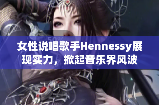 女性说唱歌手Hennessy展现实力，掀起音乐界风波