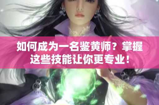 如何成为一名鉴黄师？掌握这些技能让你更专业！