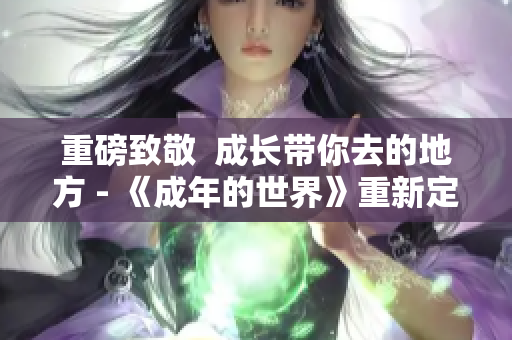 重磅致敬  成长带你去的地方 - 《成年的世界》重新定义青春成长