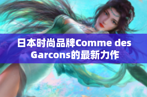 日本时尚品牌Comme des Garcons的最新力作