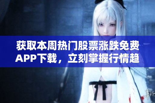 获取本周热门股票涨跌免费APP下载，立刻掌握行情趋势