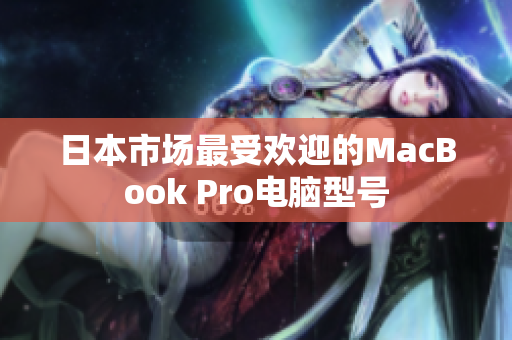 日本市场最受欢迎的MacBook Pro电脑型号