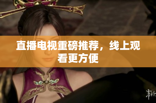 直播电视重磅推荐，线上观看更方便