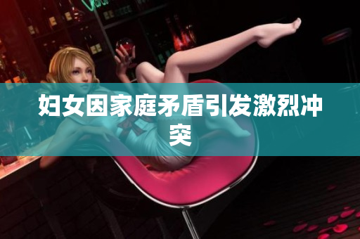 妇女因家庭矛盾引发激烈冲突