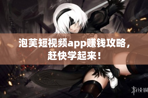 泡芙短视频app赚钱攻略，赶快学起来！