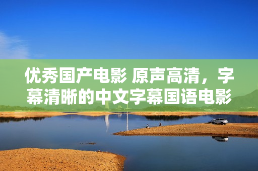 优秀国产电影 原声高清，字幕清晰的中文字幕国语电影