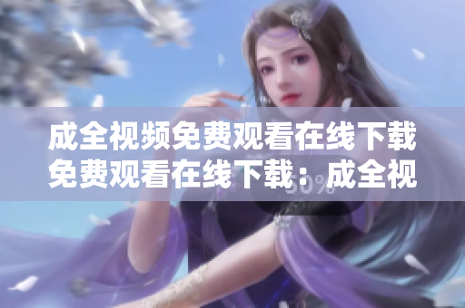 成全视频免费观看在线下载免费观看在线下载：成全视频