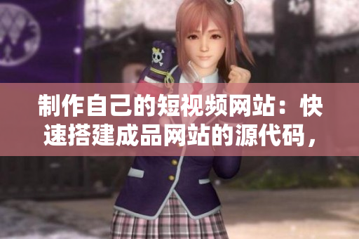 制作自己的短视频网站：快速搭建成品网站的源代码，无需编程知识