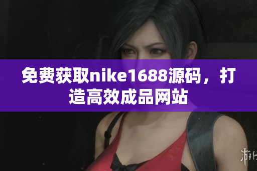 免费获取nike1688源码，打造高效成品网站
