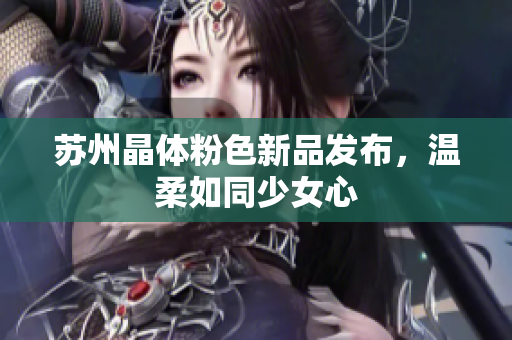 苏州晶体粉色新品发布，温柔如同少女心