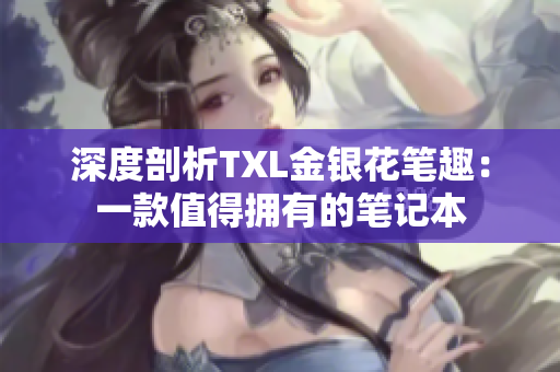 深度剖析TXL金银花笔趣：一款值得拥有的笔记本
