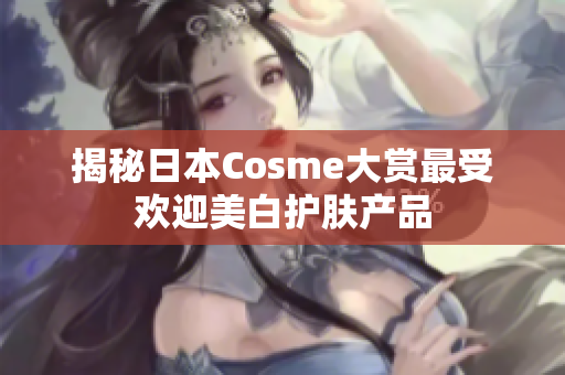 揭秘日本Cosme大赏最受欢迎美白护肤产品