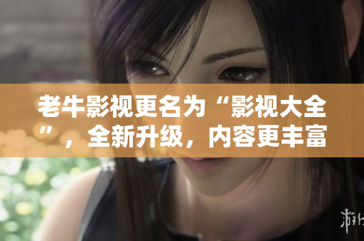 老牛影视更名为“影视大全”，全新升级，内容更丰富！