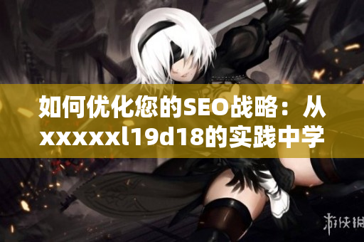 如何优化您的SEO战略：从xxxxxl19d18的实践中学到的教训