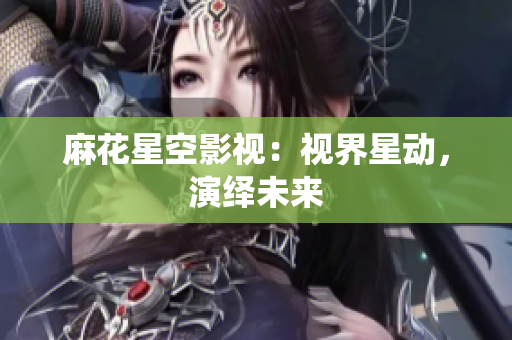 麻花星空影视：视界星动，演绎未来
