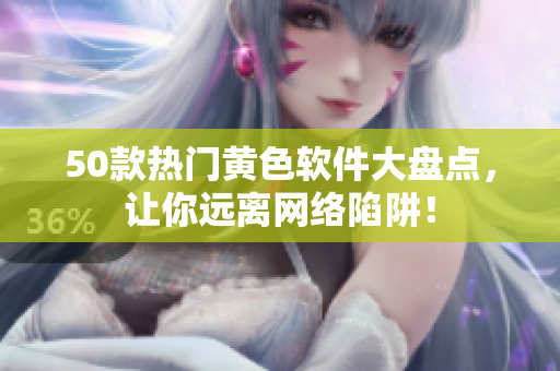50款热门黄色软件大盘点，让你远离网络陷阱！