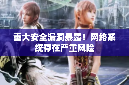 重大安全漏洞暴露！网络系统存在严重风险