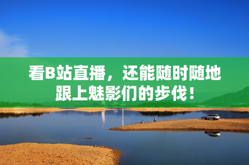 看B站直播，还能随时随地跟上魅影们的步伐！
