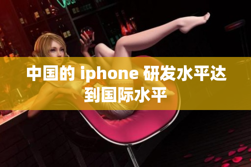 中国的 iphone 研发水平达到国际水平