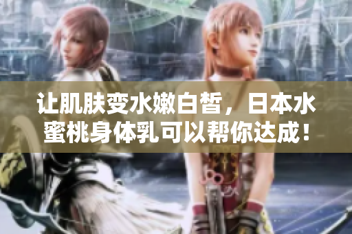 让肌肤变水嫩白皙，日本水蜜桃身体乳可以帮你达成！