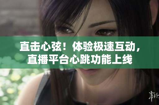 直击心弦！体验极速互动，直播平台心跳功能上线