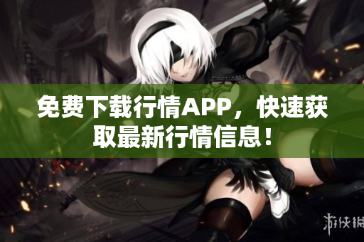 免费下载行情APP，快速获取最新行情信息！