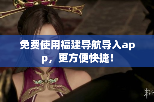 免费使用福建导航导入app，更方便快捷！