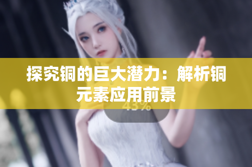 探究铜的巨大潜力：解析铜元素应用前景