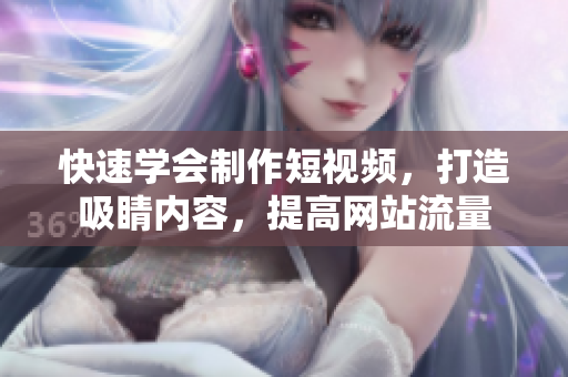 快速学会制作短视频，打造吸睛内容，提高网站流量
