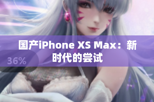 国产iPhone XS Max：新时代的尝试